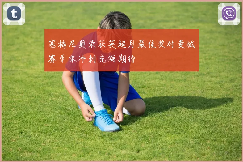塞梅尼奥荣获英超月最佳奖对曼城赛季末冲刺充满期待