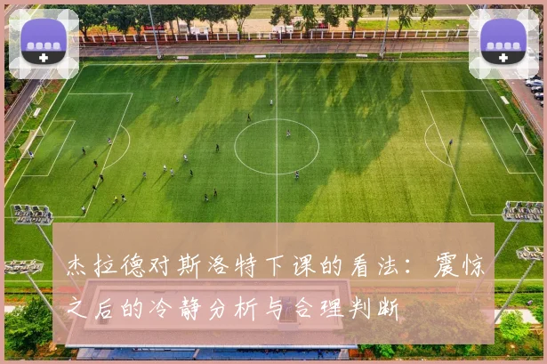 杰拉德对斯洛特下课的看法：震惊之后的冷静分析与合理判断
