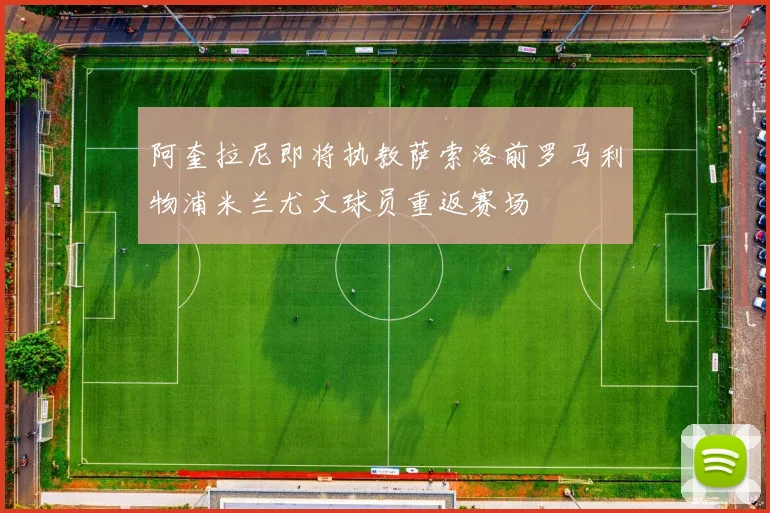 阿奎拉尼即将执教萨索洛前罗马利物浦米兰尤文球员重返赛场