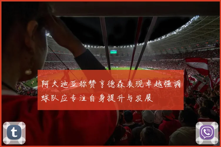阿夫迪亚称赞亨德森表现卓越强调球队应专注自身提升与发展