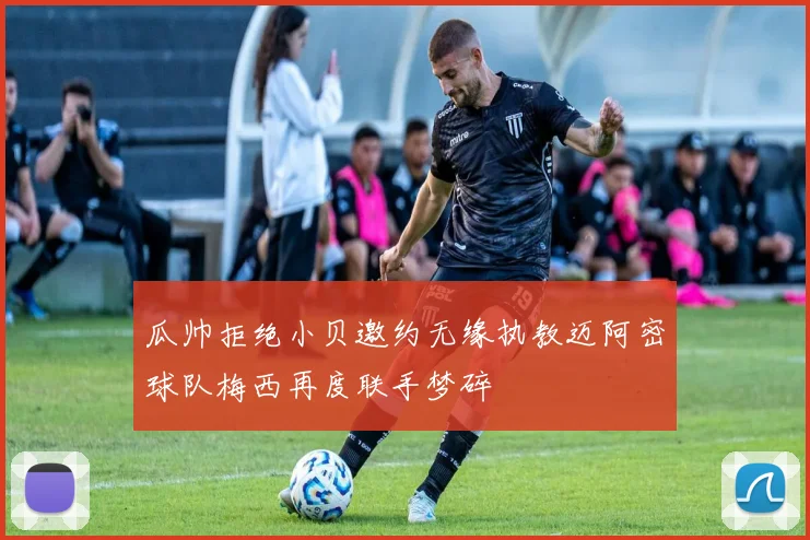 瓜帅拒绝小贝邀约无缘执教迈阿密球队梅西再度联手梦碎