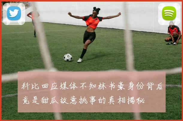 科比回应媒体不知林书豪身份背后竟是甜瓜故意挑事的真相揭秘