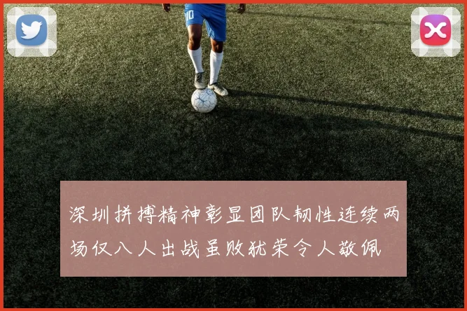 深圳拼搏精神彰显团队韧性连续两场仅八人出战虽败犹荣令人敬佩