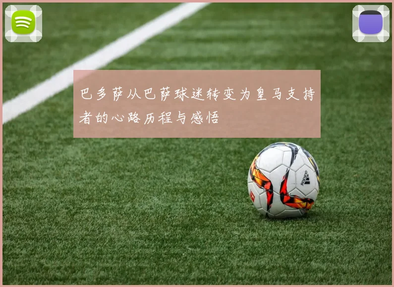 巴多萨从巴萨球迷转变为皇马支持者的心路历程与感悟