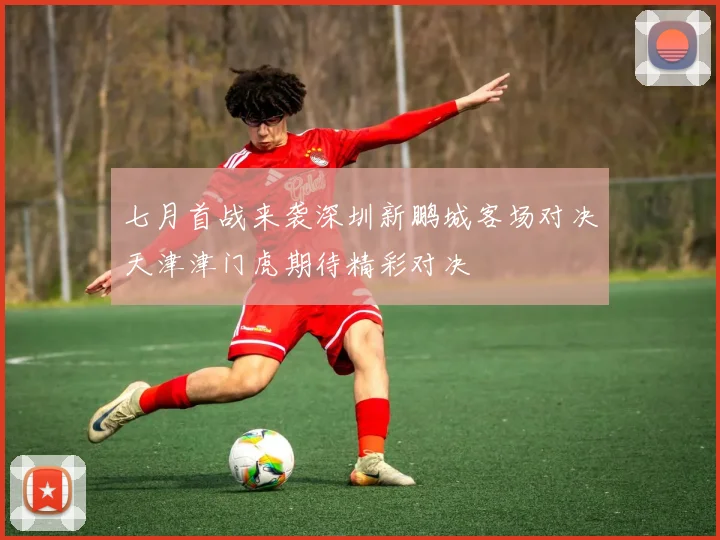七月首战来袭深圳新鹏城客场对决天津津门虎期待精彩对决