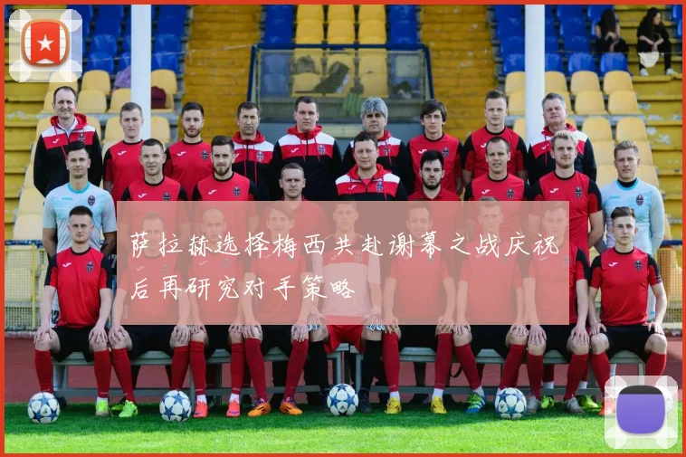 萨拉赫选择梅西共赴谢幕之战庆祝后再研究对手策略