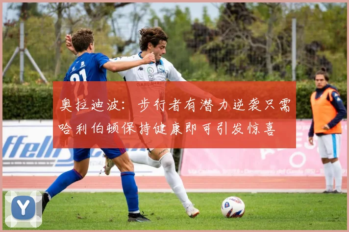 奥拉迪波：步行者有潜力逆袭只需哈利伯顿保持健康即可引发惊喜