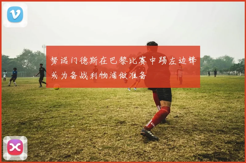 努诺门德斯在巴黎比赛中踢左边锋或为备战利物浦做准备