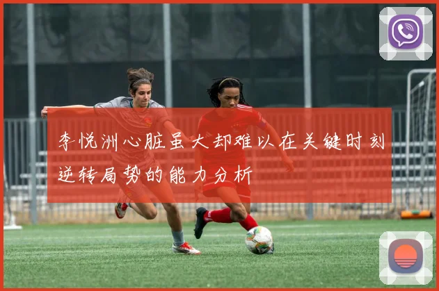 李悦洲心脏虽大却难以在关键时刻逆转局势的能力分析