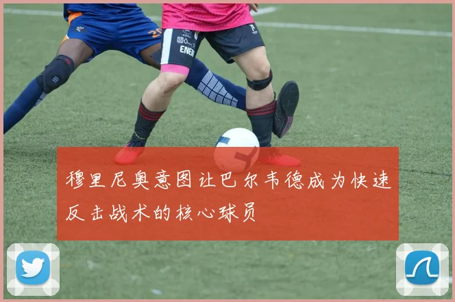 穆里尼奥意图让巴尔韦德成为快速反击战术的核心球员
