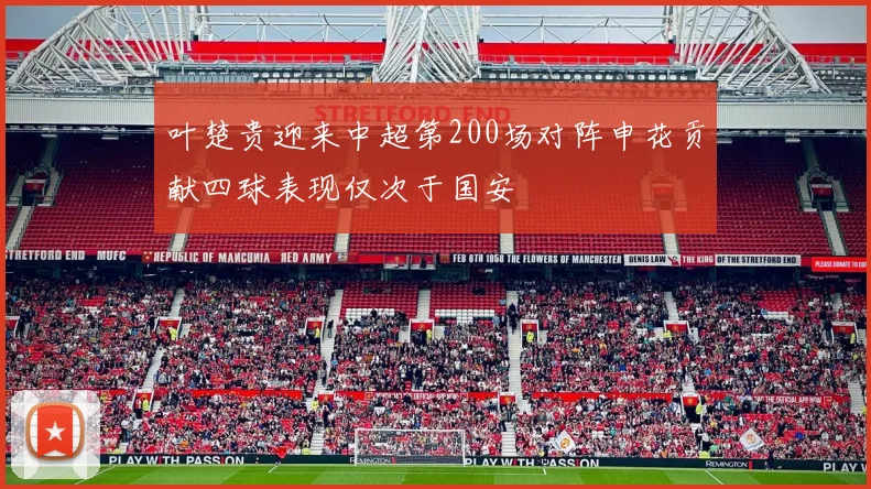 叶楚贵迎来中超第200场对阵申花贡献四球表现仅次于国安