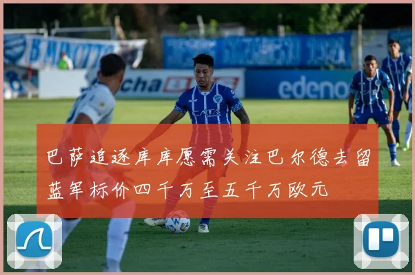巴萨追逐库库愿需关注巴尔德去留蓝军标价四千万至五千万欧元