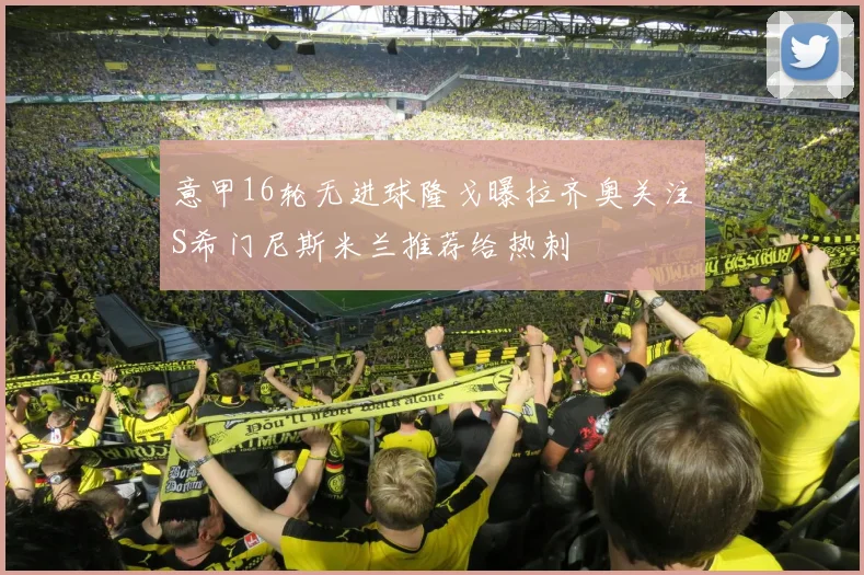 意甲16轮无进球隆戈曝拉齐奥关注S希门尼斯米兰推荐给热刺
