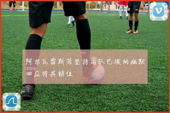 阿尔瓦雷斯若坚持离队巴埃纳幽默回应将其锁住