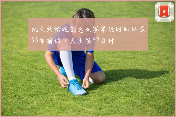 凯文约翰逊创总决赛单场时间纪录33年前的今天出场62分钟