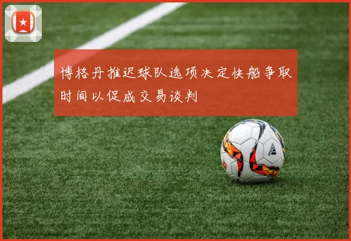 博格丹推迟球队选项决定快船争取时间以促成交易谈判